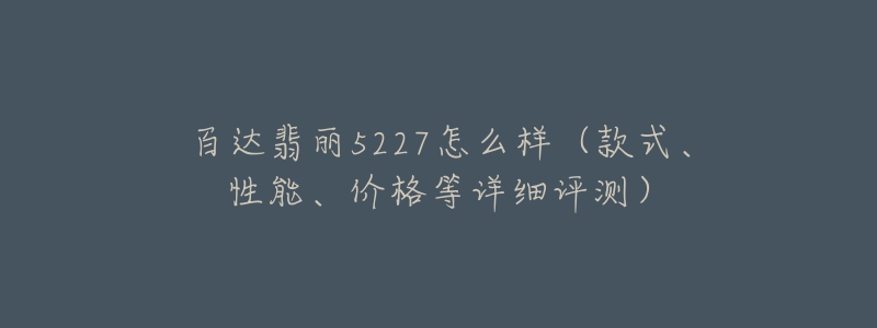 百达翡丽5227怎么样（款式、性能、价格等详细评测）