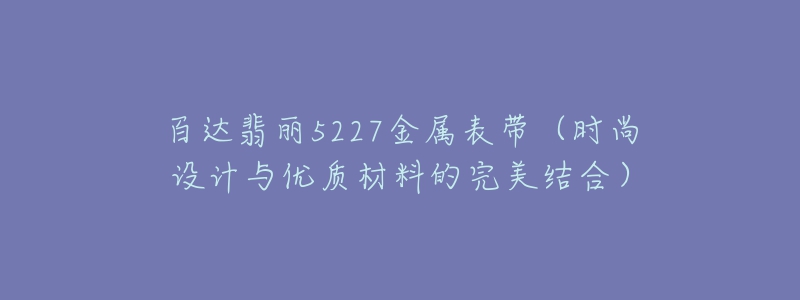 百达翡丽5227金属表带（时尚设计与优质材料的完美结合）