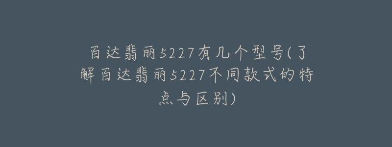 百达翡丽5227有几个型号(了解百达翡丽5227不同款式的特点与区别)