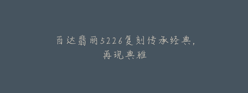 百达翡丽5226复刻传承经典，再现典雅