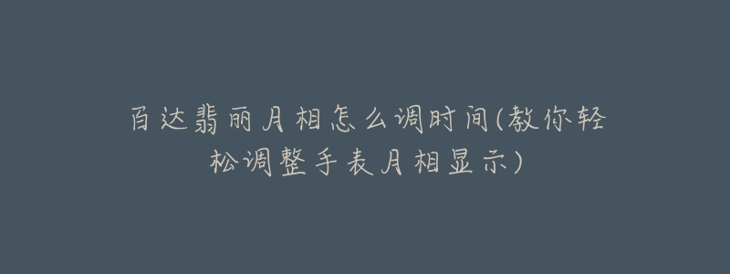 百达翡丽月相怎么调时间(教你轻松调整手表月相显示)