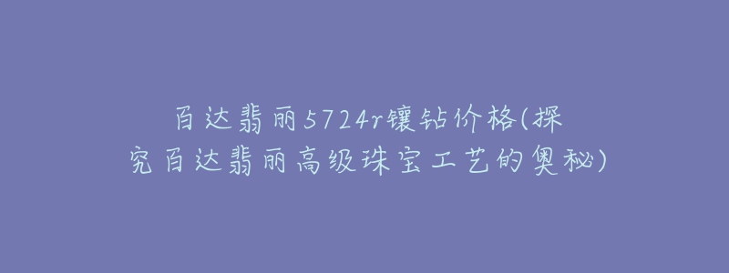 百达翡丽5724r镶钻价格(探究百达翡丽高级珠宝工艺的奥秘)