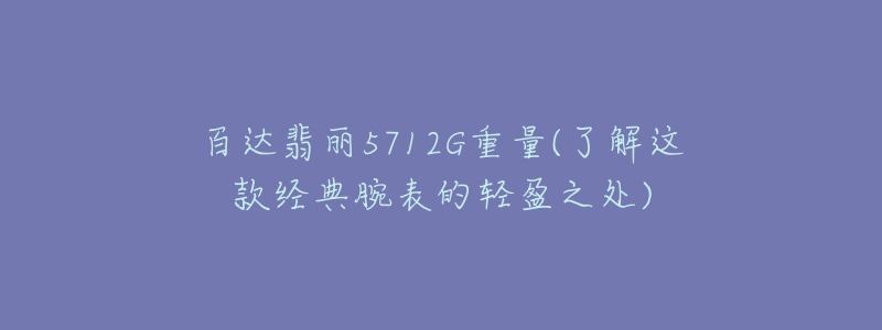 百达翡丽5712G重量(了解这款经典腕表的轻盈之处)