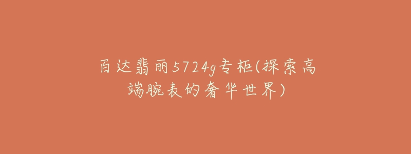 百达翡丽5724g专柜(探索高端腕表的奢华世界)