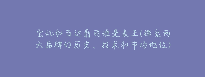 宝玑和百达翡丽谁是表王(探究两大品牌的历史、技术和市场地位)