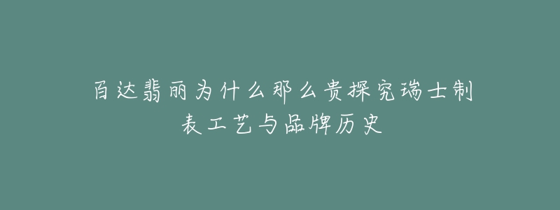 百达翡丽为什么那么贵探究瑞士制表工艺与品牌历史