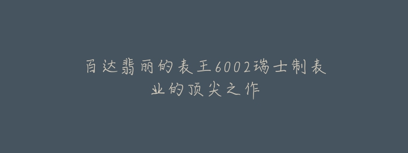 百达翡丽的表王6002瑞士制表业的顶尖之作