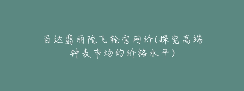 百达翡丽陀飞轮官网价(探究高端钟表市场的价格水平)