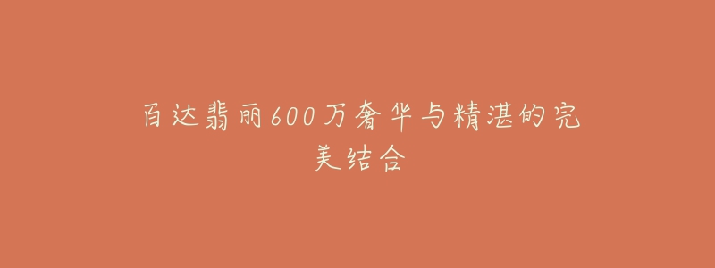 百达翡丽600万奢华与精湛的完美结合