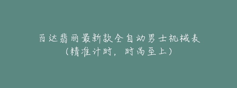 百达翡丽最新款全自动男士机械表(精准计时，时尚至上)