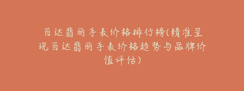 百达翡丽手表价格排行榜(精准呈现百达翡丽手表价格趋势与品牌价值评估)