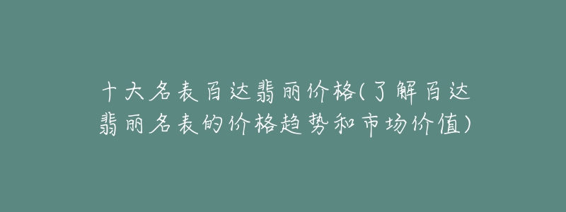 十大名表百达翡丽价格(了解百达翡丽名表的价格趋势和市场价值)