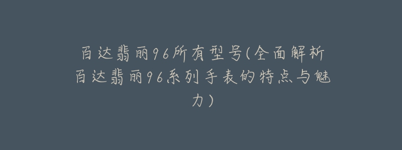 百达翡丽96所有型号(全面解析百达翡丽96系列手表的特点与魅力)