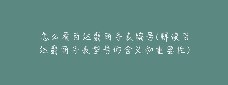 怎么看百达翡丽手表编号(解读百达翡丽手表型号的含义和重要性)