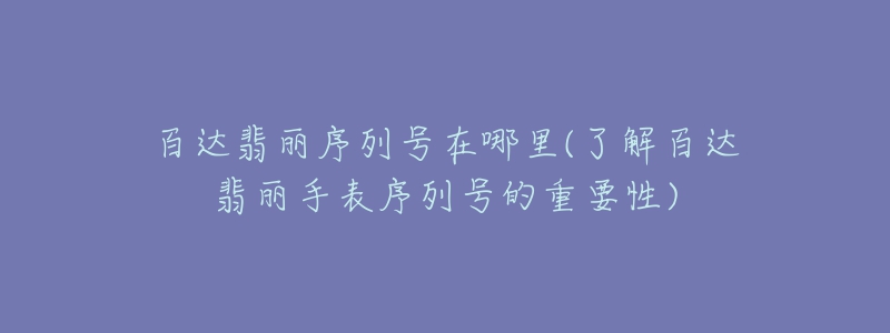 百达翡丽序列号在哪里(了解百达翡丽手表序列号的重要性)