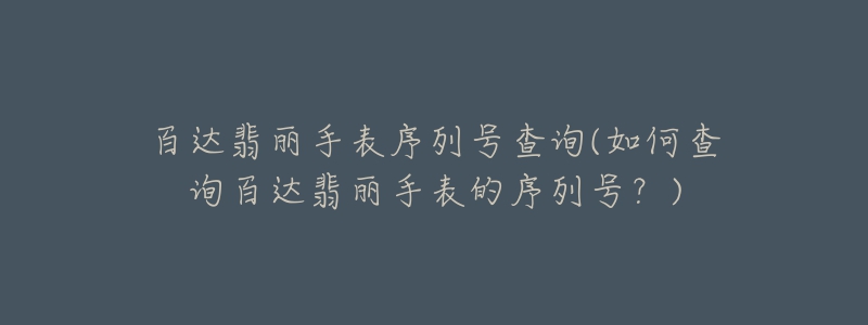 百达翡丽手表序列号查询(如何查询百达翡丽手表的序列号？)