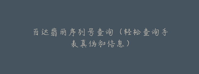 百达翡丽序列号查询（轻松查询手表真伪和信息）