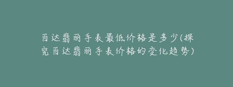 百达翡丽手表最低价格是多少(探究百达翡丽手表价格的变化趋势)