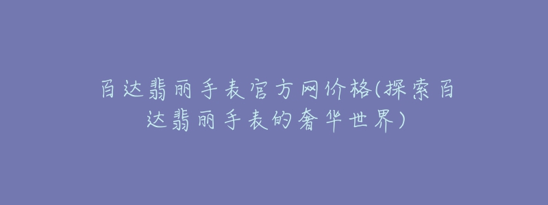 百达翡丽手表官方网价格(探索百达翡丽手表的奢华世界)