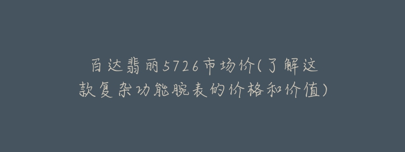 百达翡丽5726市场价(了解这款复杂功能腕表的价格和价值)