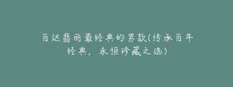 百达翡丽最经典的男款(传承百年经典，永恒珍藏之选)