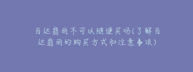 百达翡丽不可以随便买吗(了解百达翡丽的购买方式和注意事项)