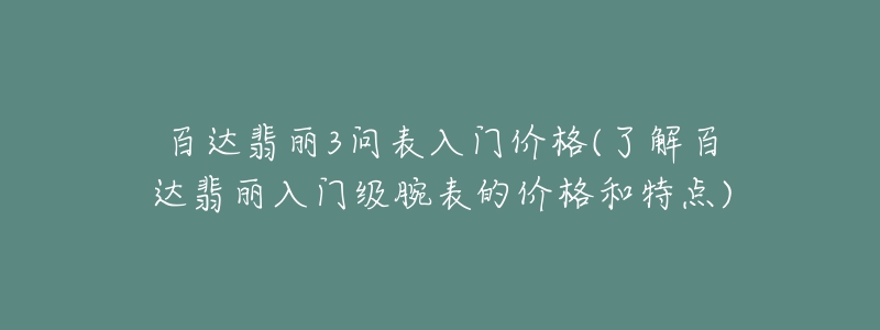 百达翡丽3问表入门价格(了解百达翡丽入门级腕表的价格和特点)