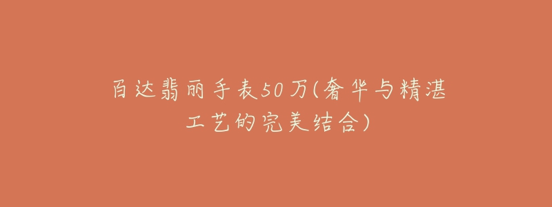 百达翡丽手表50万(奢华与精湛工艺的完美结合)