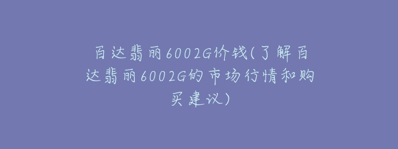 百达翡丽6002G价钱(了解百达翡丽6002G的市场行情和购买建议)