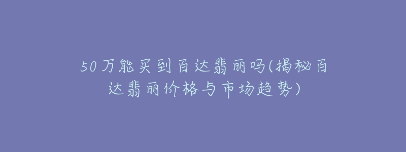 50万能买到百达翡丽吗(揭秘百达翡丽价格与市场趋势)