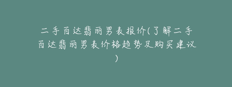 二手百达翡丽男表报价(了解二手百达翡丽男表价格趋势及购买建议)