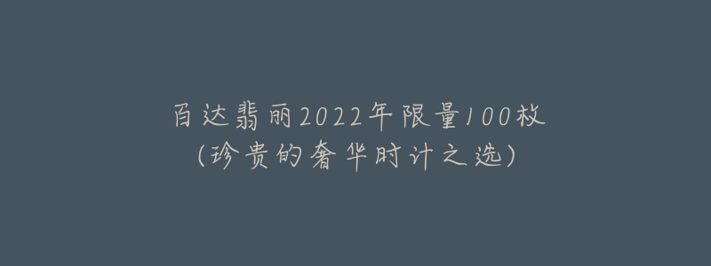 百达翡丽2022年限量100枚(珍贵的奢华时计之选)