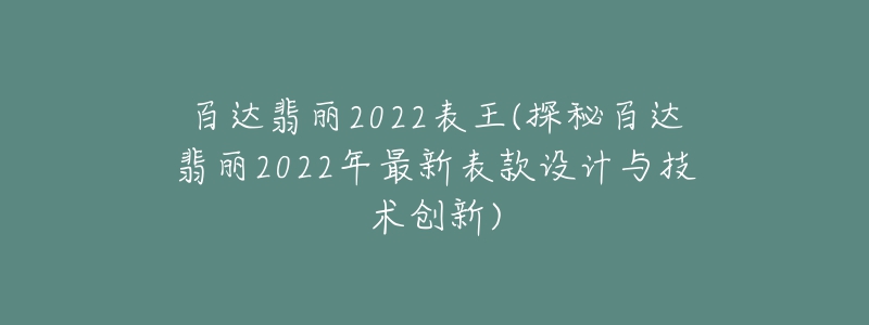 百达翡丽2022表王(探秘百达翡丽2022年最新表款设计与技术创新)