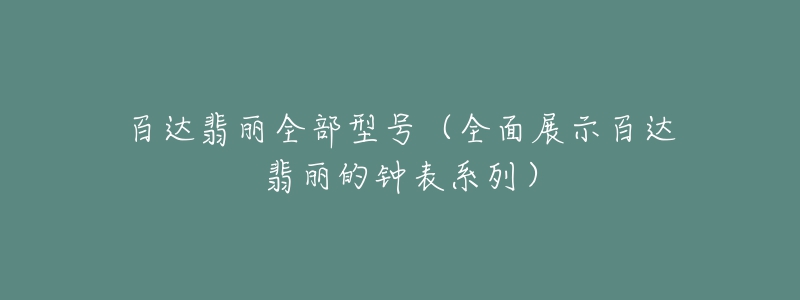 百达翡丽全部型号（全面展示百达翡丽的钟表系列）