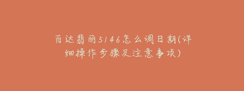 百达翡丽5146怎么调日期(详细操作步骤及注意事项)