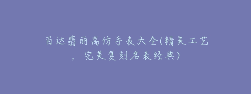 百达翡丽高仿手表大全(精美工艺，完美复刻名表经典)