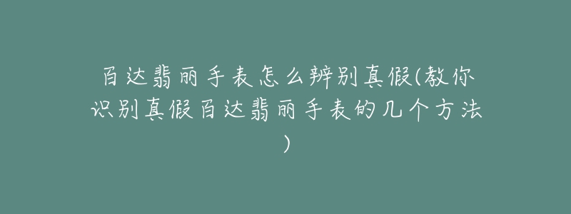 百达翡丽手表怎么辨别真假(教你识别真假百达翡丽手表的几个方法)