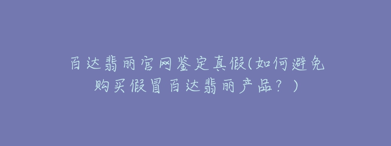 百达翡丽官网鉴定真假(如何避免购买假冒百达翡丽产品？)