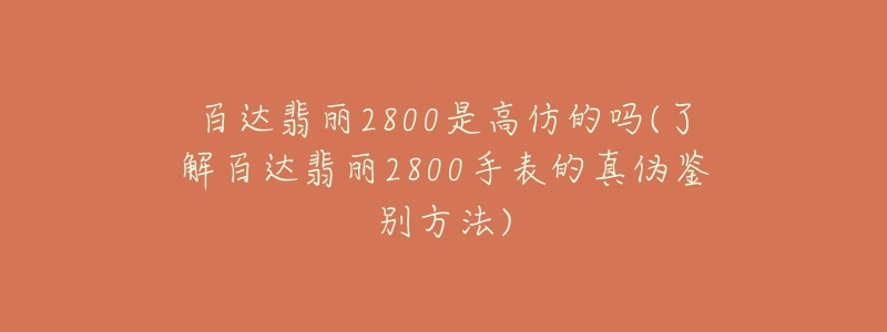 百达翡丽2800是高仿的吗(了解百达翡丽2800手表的真伪鉴别方法)