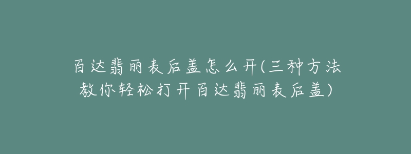 百达翡丽表后盖怎么开(三种方法教你轻松打开百达翡丽表后盖)