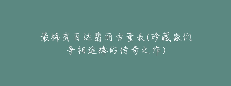 最稀有百达翡丽古董表(珍藏家们争相追捧的传奇之作)