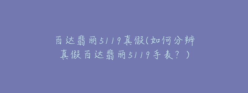 百达翡丽5119真假(如何分辨真假百达翡丽5119手表？)