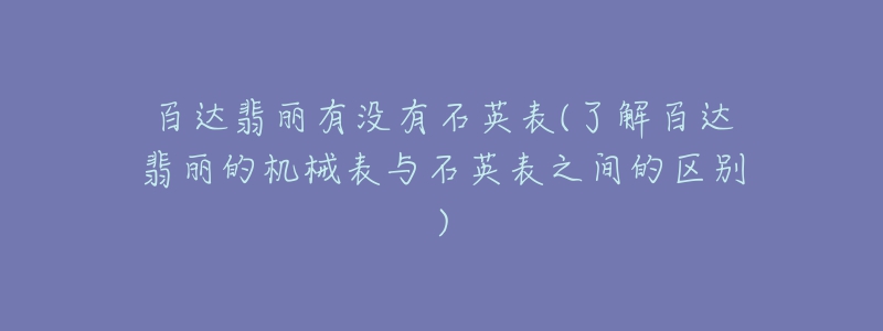 百达翡丽有没有石英表(了解百达翡丽的机械表与石英表之间的区别)