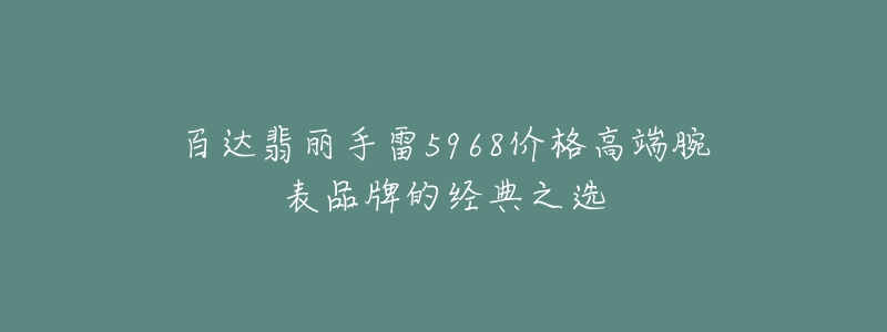 百达翡丽手雷5968价格高端腕表品牌的经典之选