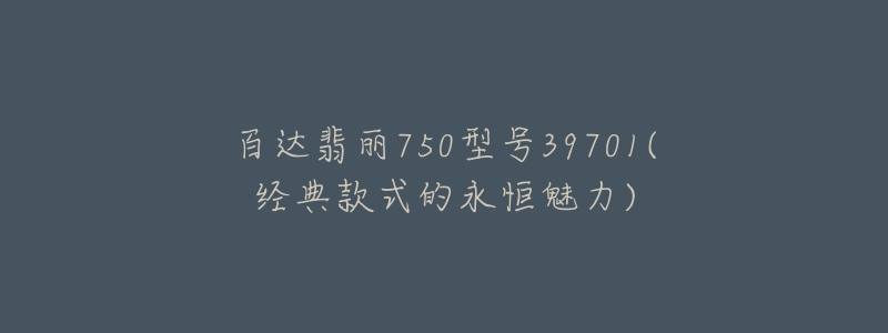 百达翡丽750型号39701(经典款式的永恒魅力)