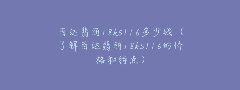 百达翡丽18k5116多少钱（了解百达翡丽18k5116的价格和特点）