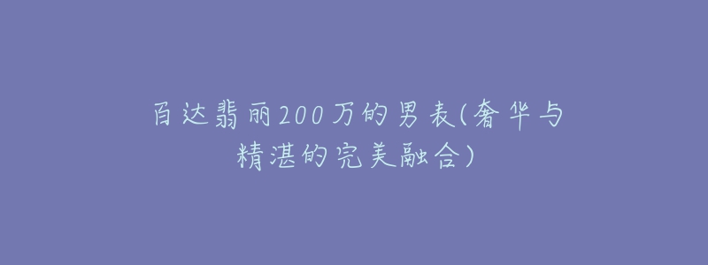 百达翡丽200万的男表(奢华与精湛的完美融合)