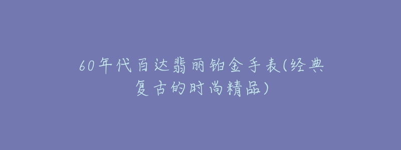 60年代百达翡丽铂金手表(经典复古的时尚精品)