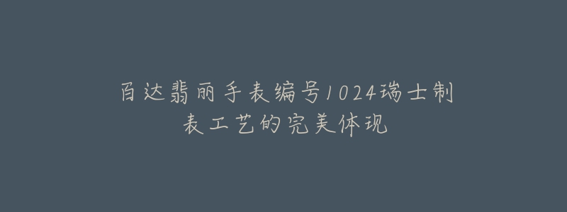 百达翡丽手表编号1024瑞士制表工艺的完美体现