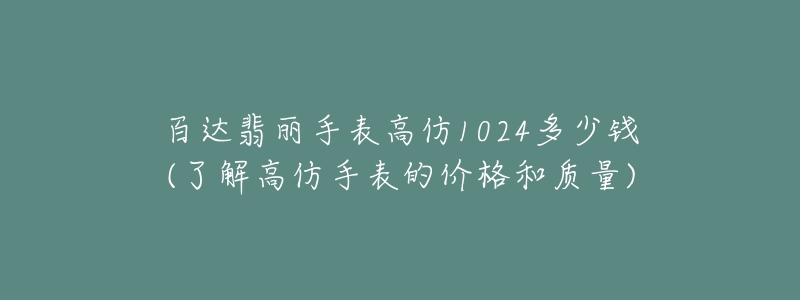 百达翡丽手表高仿1024多少钱(了解高仿手表的价格和质量)